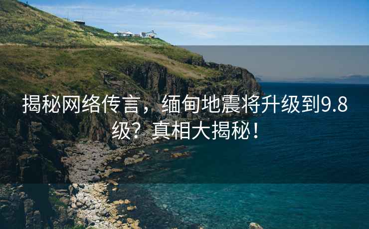 揭秘網(wǎng)絡(luò)傳言，緬甸地震將升級(jí)到9.8級(jí)？真相大揭秘！