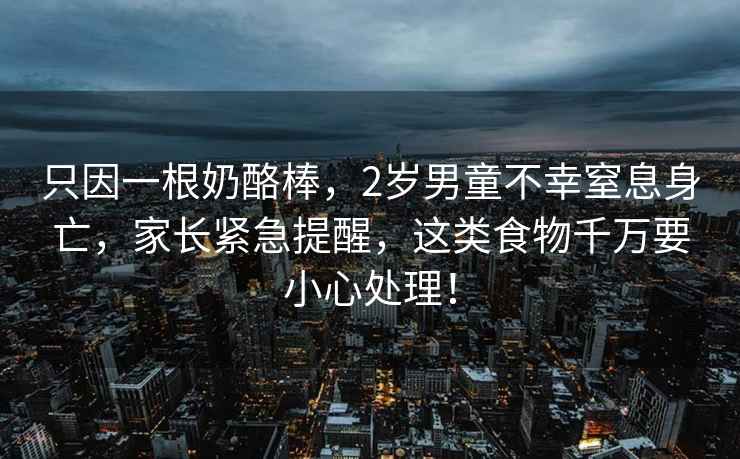 只因一根奶酪棒，2歲男童不幸窒息身亡，家長緊急提醒，這類食物千萬要小心處理！