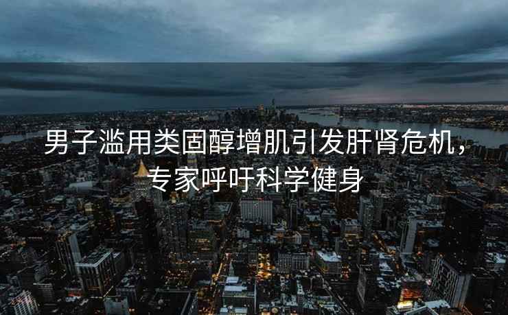 男子濫用類固醇增肌引發(fā)肝腎危機，專家呼吁科學健身