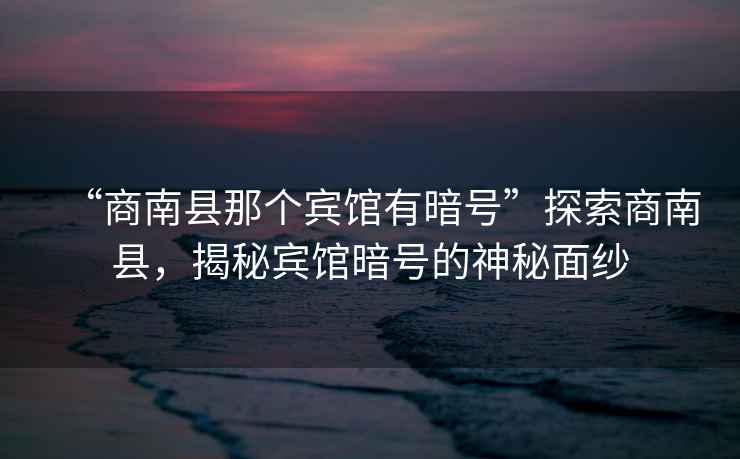 “商南縣那個賓館有暗號”探索商南縣，揭秘賓館暗號的神秘面紗