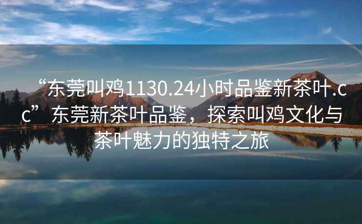 “東莞叫雞1130.24小時品鑒新茶葉.cc”東莞新茶葉品鑒，探索叫雞文化與茶葉魅力的獨(dú)特之旅