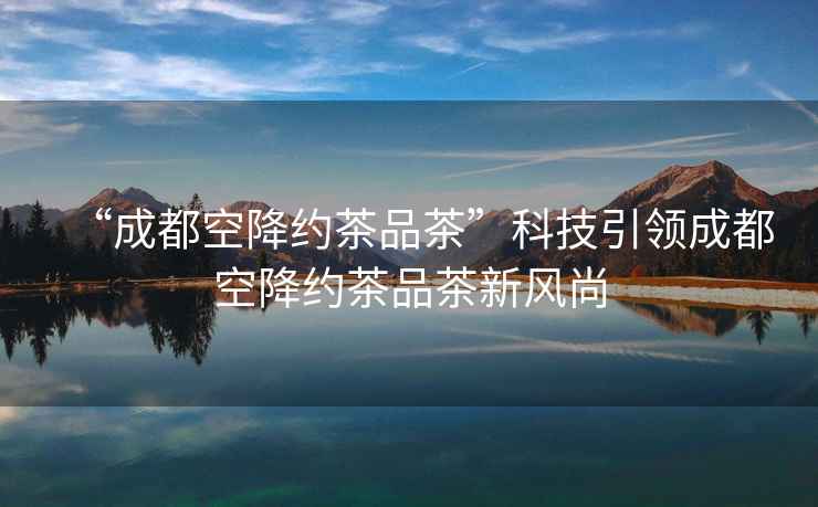“成都空降約茶品茶”科技引領(lǐng)成都空降約茶品茶新風(fēng)尚