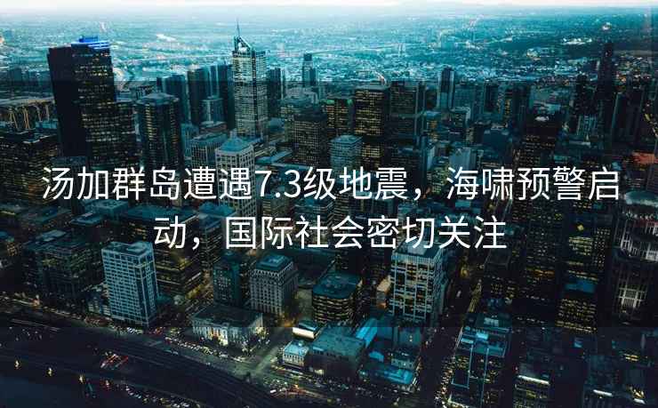 湯加群島遭遇7.3級地震，海嘯預警啟動，國際社會密切關注