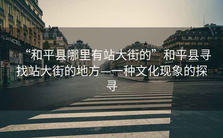 “和平縣哪里有站大街的”和平縣尋找站大街的地方—一種文化現(xiàn)象的探尋