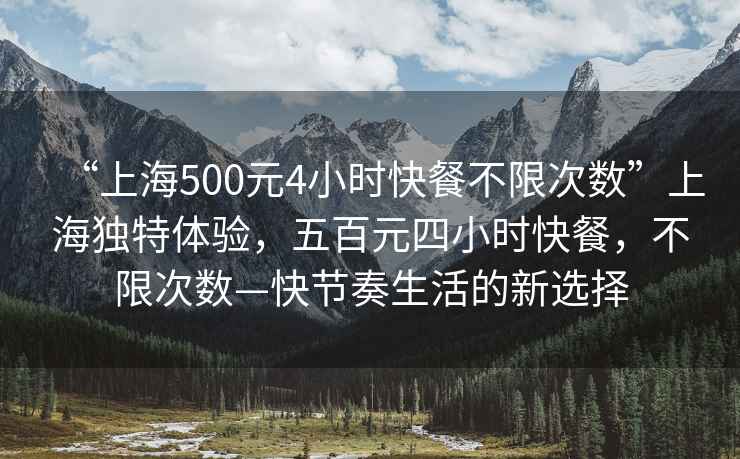 “上海500元4小時快餐不限次數(shù)”上海獨特體驗，五百元四小時快餐，不限次數(shù)—快節(jié)奏生活的新選擇