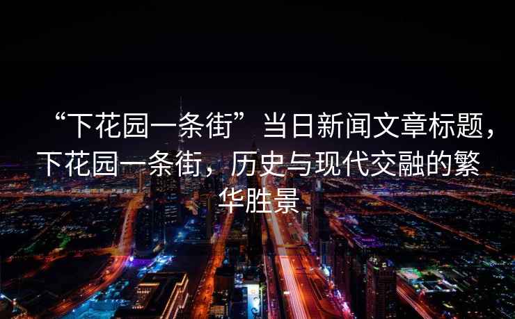 “下花園一條街”當日新聞文章標題，下花園一條街，歷史與現(xiàn)代交融的繁華勝景