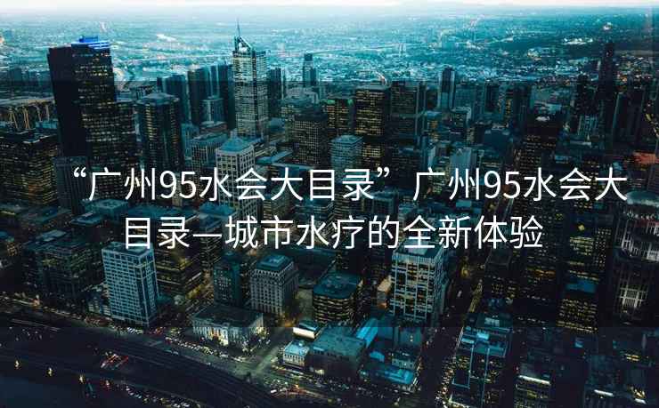 “廣州95水會(huì)大目錄”廣州95水會(huì)大目錄—城市水療的全新體驗(yàn)