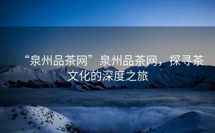 “泉州品茶網(wǎng)”泉州品茶網(wǎng)，探尋茶文化的深度之旅