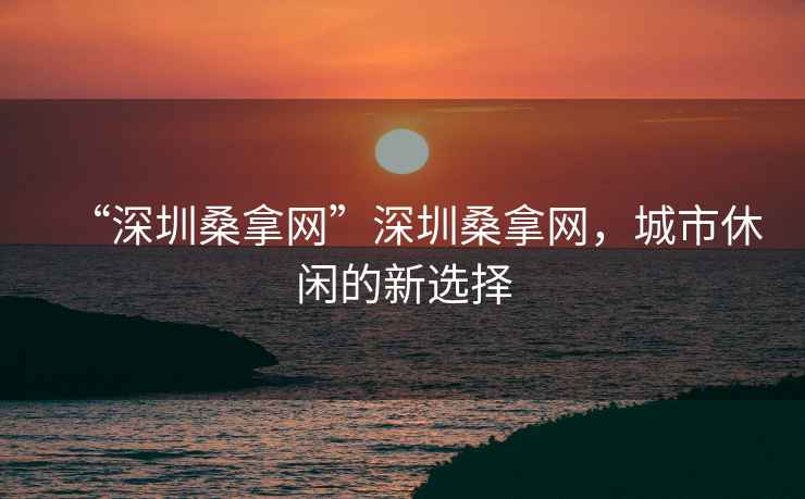 “深圳桑拿網(wǎng)”深圳桑拿網(wǎng)，城市休閑的新選擇