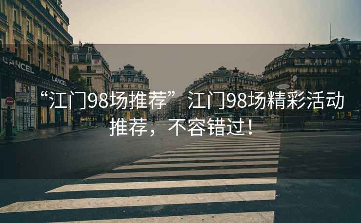 “江門98場(chǎng)推薦”江門98場(chǎng)精彩活動(dòng)推薦，不容錯(cuò)過(guò)！