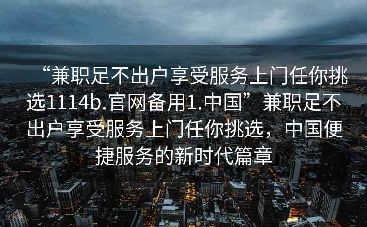 “兼職足不出戶享受服務(wù)上門任你挑選1114b.官網(wǎng)備用1.中國”兼職足不出戶享受服務(wù)上門任你挑選，中國便捷服務(wù)的新時(shí)代篇章
