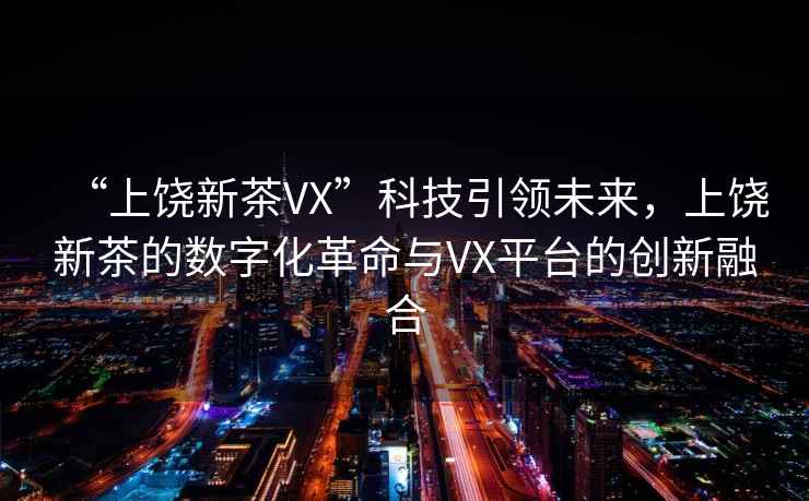“上饒新茶VX”科技引領(lǐng)未來，上饒新茶的數(shù)字化革命與VX平臺的創(chuàng)新融合