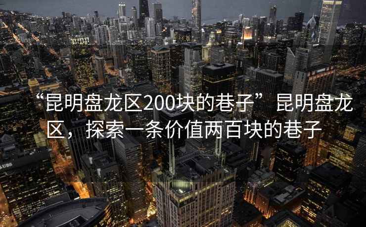“昆明盤龍區(qū)200塊的巷子”昆明盤龍區(qū)，探索一條價(jià)值兩百塊的巷子