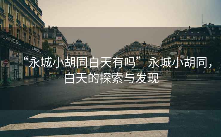 “永城小胡同白天有嗎”永城小胡同，白天的探索與發(fā)現(xiàn)