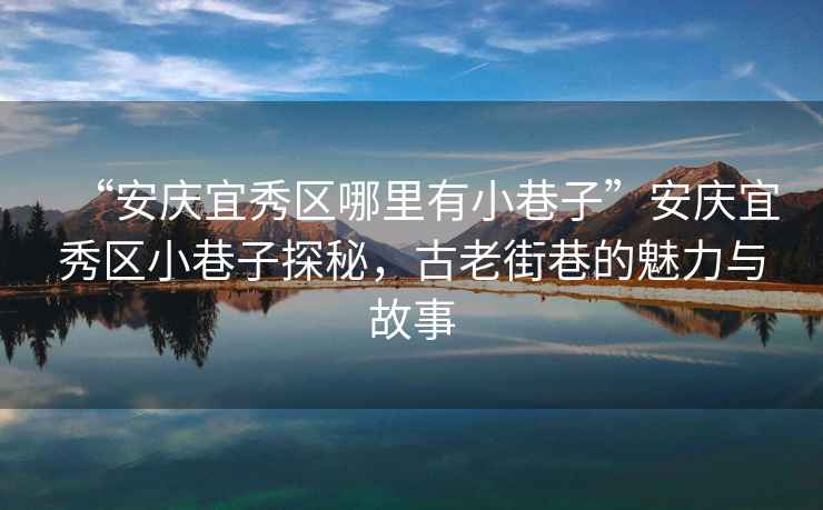 “安慶宜秀區(qū)哪里有小巷子”安慶宜秀區(qū)小巷子探秘，古老街巷的魅力與故事