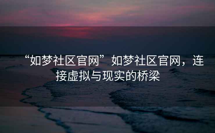 “如夢社區(qū)官網(wǎng)”如夢社區(qū)官網(wǎng)，連接虛擬與現(xiàn)實的橋梁