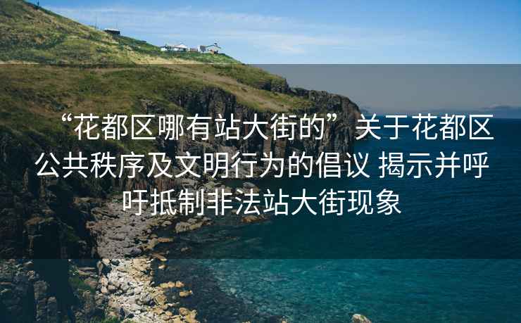 “花都區(qū)哪有站大街的”關于花都區(qū)公共秩序及文明行為的倡議 揭示并呼吁抵制非法站大街現(xiàn)象