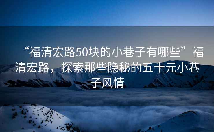 “福清宏路50塊的小巷子有哪些”福清宏路，探索那些隱秘的五十元小巷子風情