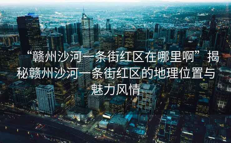 “贛州沙河一條街紅區(qū)在哪里啊”揭秘贛州沙河一條街紅區(qū)的地理位置與魅力風(fēng)情