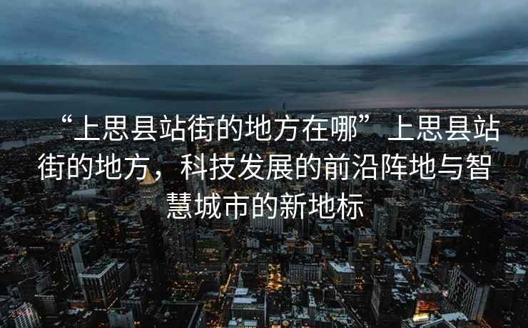 “上思縣站街的地方在哪”上思縣站街的地方，科技發(fā)展的前沿陣地與智慧城市的新地標(biāo)