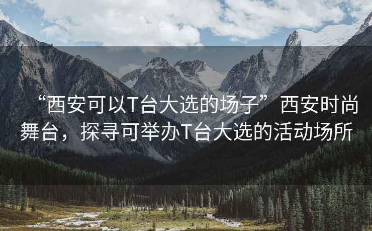 “西安可以T臺大選的場子”西安時(shí)尚舞臺，探尋可舉辦T臺大選的活動(dòng)場所