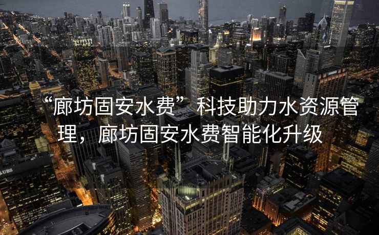 “廊坊固安水費(fèi)”科技助力水資源管理，廊坊固安水費(fèi)智能化升級(jí)