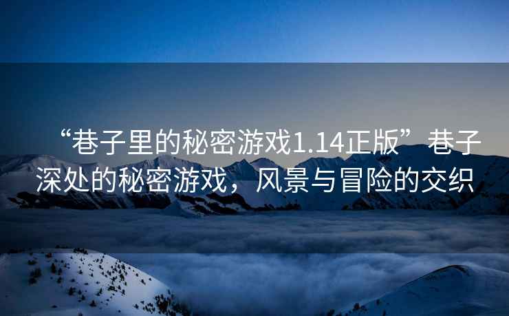 “巷子里的秘密游戲1.14正版”巷子深處的秘密游戲，風(fēng)景與冒險(xiǎn)的交織