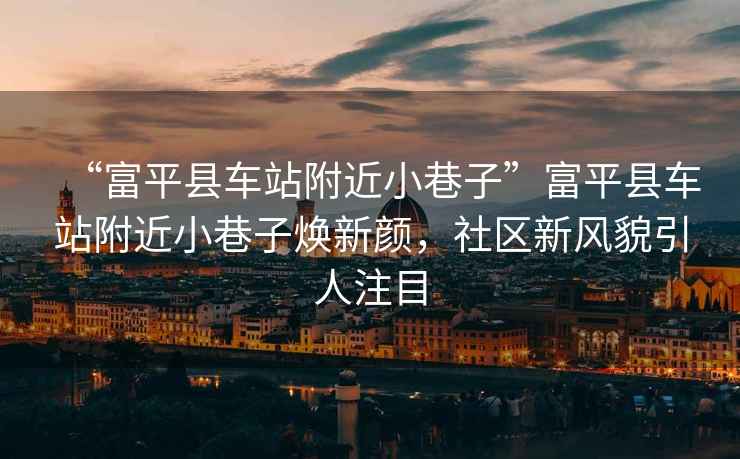 “富平縣車站附近小巷子”富平縣車站附近小巷子煥新顏，社區(qū)新風(fēng)貌引人注目