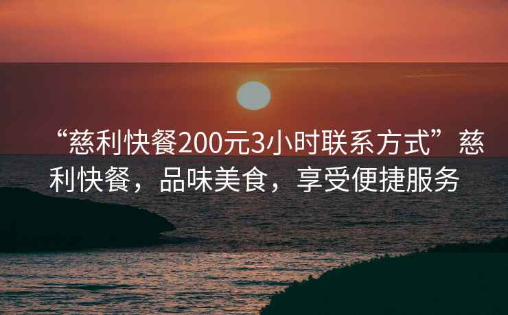 “慈利快餐200元3小時聯(lián)系方式”慈利快餐，品味美食，享受便捷服務(wù)