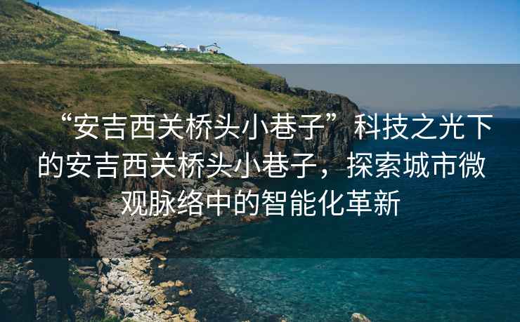 “安吉西關(guān)橋頭小巷子”科技之光下的安吉西關(guān)橋頭小巷子，探索城市微觀脈絡(luò)中的智能化革新