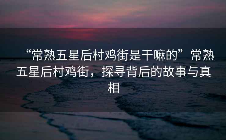 “常熟五星后村雞街是干嘛的”常熟五星后村雞街，探尋背后的故事與真相