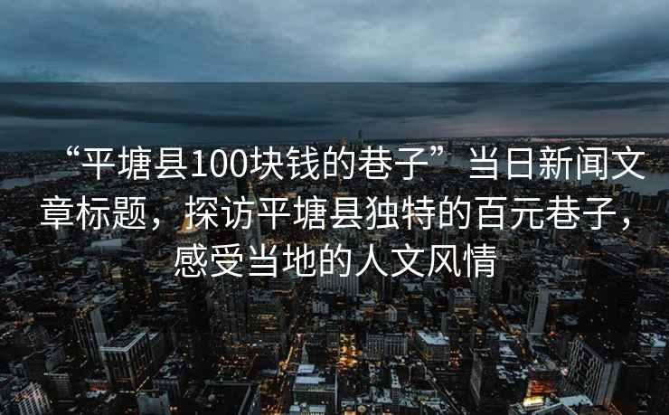 “平塘縣100塊錢的巷子”當(dāng)日新聞文章標(biāo)題，探訪平塘縣獨(dú)特的百元巷子，感受當(dāng)?shù)氐娜宋娘L(fēng)情