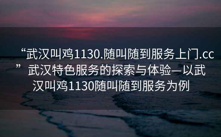 “武漢叫雞1130.隨叫隨到服務(wù)上門.cc”武漢特色服務(wù)的探索與體驗(yàn)—以武漢叫雞1130隨叫隨到服務(wù)為例