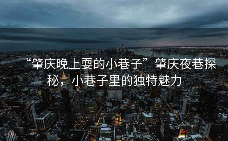 “肇慶晚上耍的小巷子”肇慶夜巷探秘，小巷子里的獨(dú)特魅力
