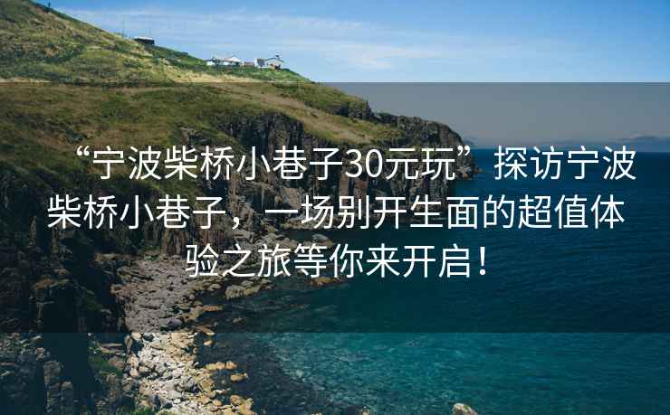 “寧波柴橋小巷子30元玩”探訪(fǎng)寧波柴橋小巷子，一場(chǎng)別開(kāi)生面的超值體驗(yàn)之旅等你來(lái)開(kāi)啟！