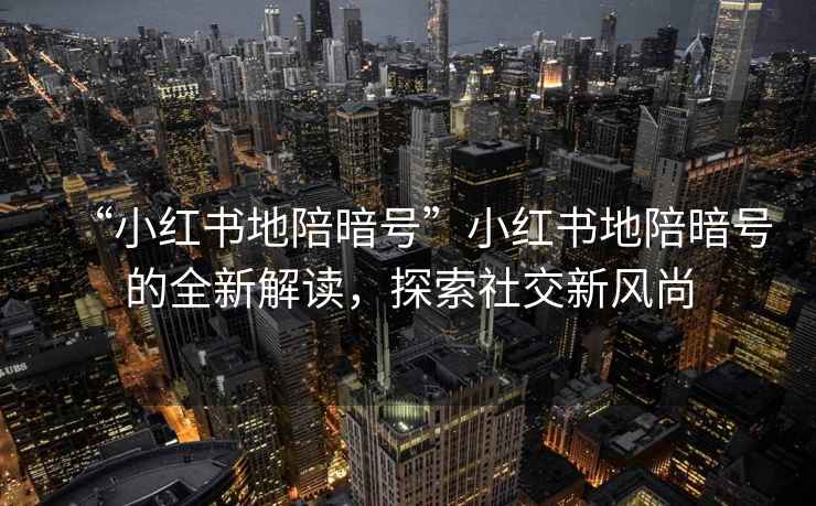 “小紅書(shū)地陪暗號(hào)”小紅書(shū)地陪暗號(hào)的全新解讀，探索社交新風(fēng)尚
