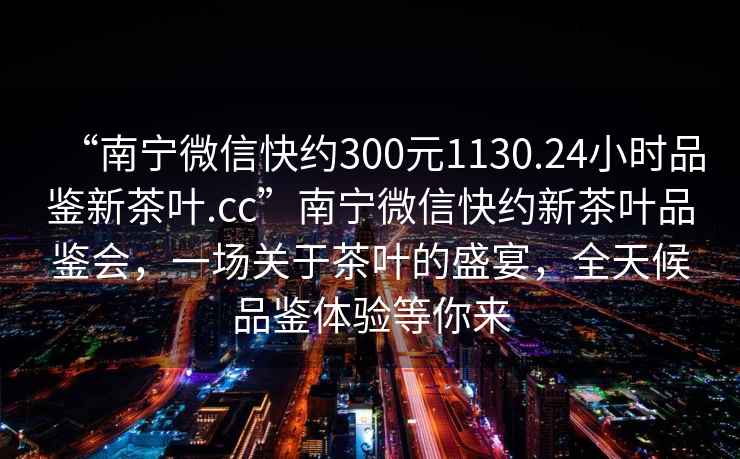 “南寧微信快約300元1130.24小時(shí)品鑒新茶葉.cc”南寧微信快約新茶葉品鑒會，一場關(guān)于茶葉的盛宴，全天候品鑒體驗(yàn)等你來