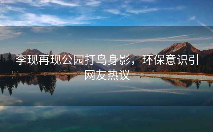 李現(xiàn)再現(xiàn)公園打鳥身影，環(huán)保意識(shí)引網(wǎng)友熱議