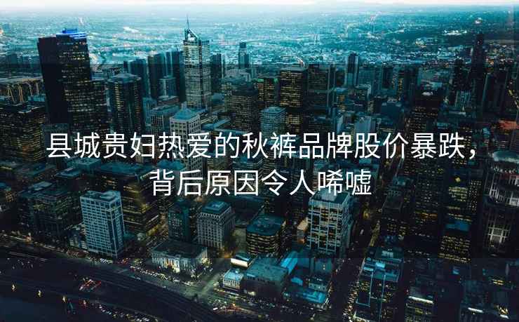 縣城貴婦熱愛的秋褲品牌股價(jià)暴跌，背后原因令人唏噓