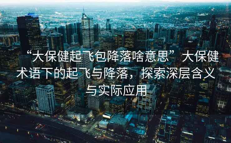 “大保健起飛包降落啥意思”大保健術(shù)語下的起飛與降落，探索深層含義與實際應用