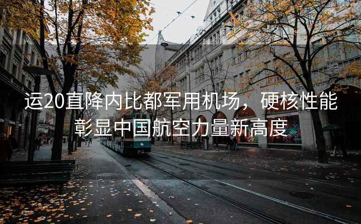 運20直降內比都軍用機場，硬核性能彰顯中國航空力量新高度