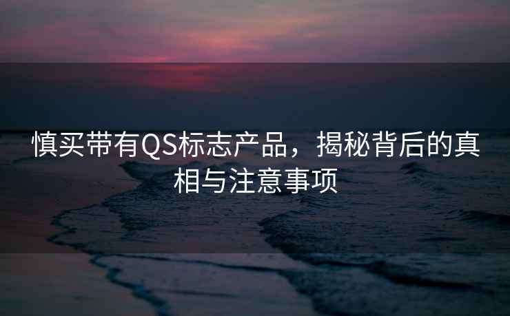 慎買(mǎi)帶有QS標(biāo)志產(chǎn)品，揭秘背后的真相與注意事項(xiàng)
