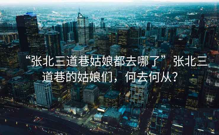 “張北三道巷姑娘都去哪了”張北三道巷的姑娘們，何去何從？