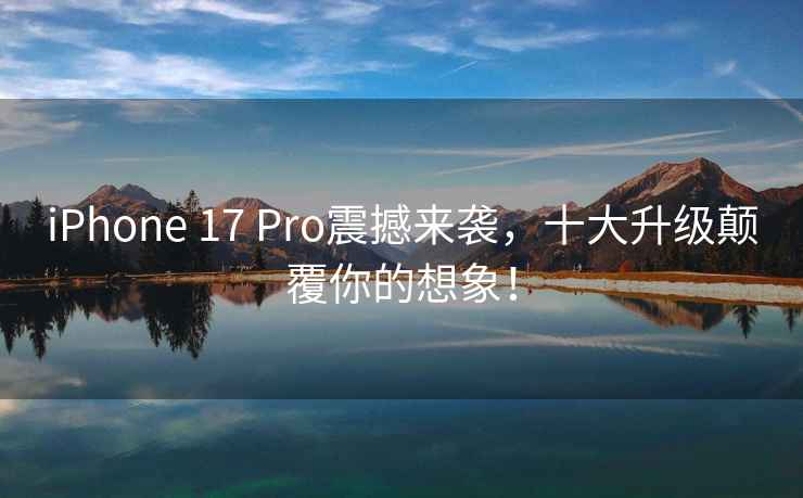 iPhone 17 Pro震撼來襲，十大升級顛覆你的想象！