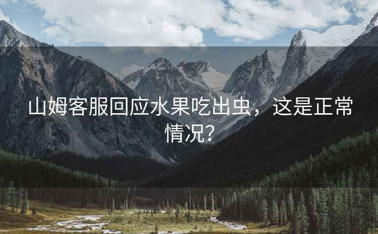 山姆客服回應(yīng)水果吃出蟲，這是正常情況？