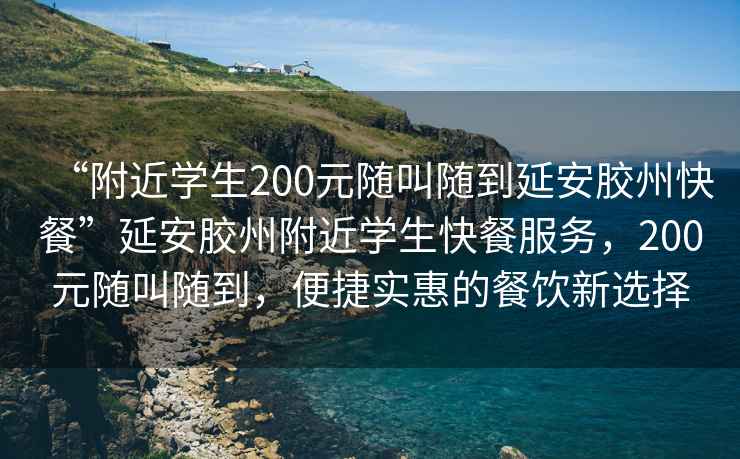 “附近學(xué)生200元隨叫隨到延安膠州快餐”延安膠州附近學(xué)生快餐服務(wù)，200元隨叫隨到，便捷實惠的餐飲新選擇