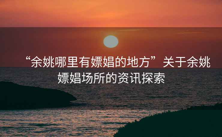 “余姚哪里有嫖娼的地方”關(guān)于余姚嫖娼場所的資訊探索