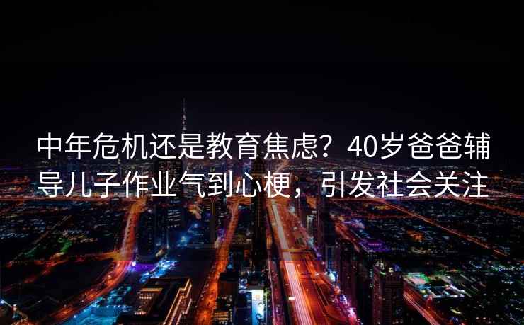 中年危機(jī)還是教育焦慮？40歲爸爸輔導(dǎo)兒子作業(yè)氣到心梗，引發(fā)社會(huì)關(guān)注