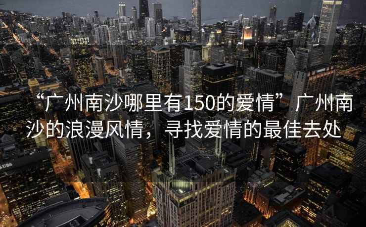 “廣州南沙哪里有150的愛(ài)情”廣州南沙的浪漫風(fēng)情，尋找愛(ài)情的最佳去處