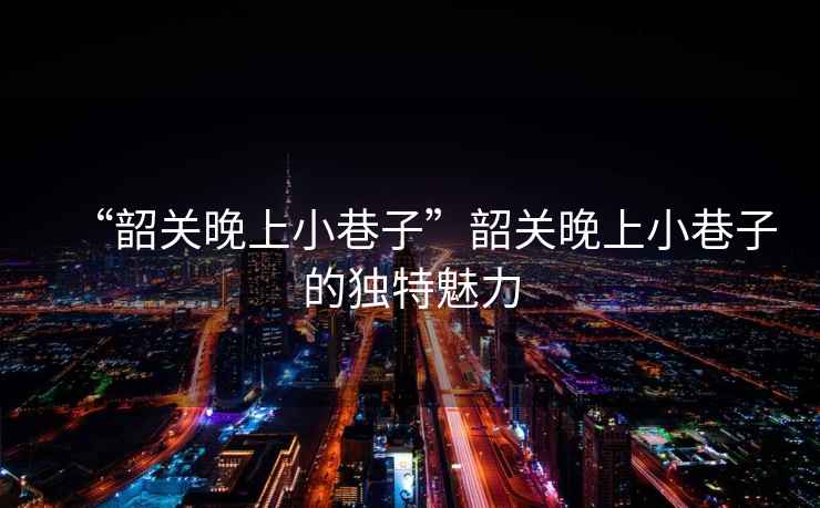 “韶關(guān)晚上小巷子”韶關(guān)晚上小巷子的獨(dú)特魅力